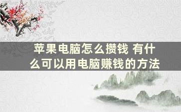 苹果电脑怎么攒钱 有什么可以用电脑赚钱的方法